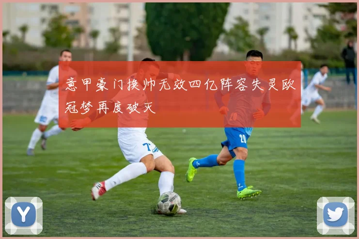 意甲豪门换帅无效四亿阵容失灵欧冠梦再度破灭