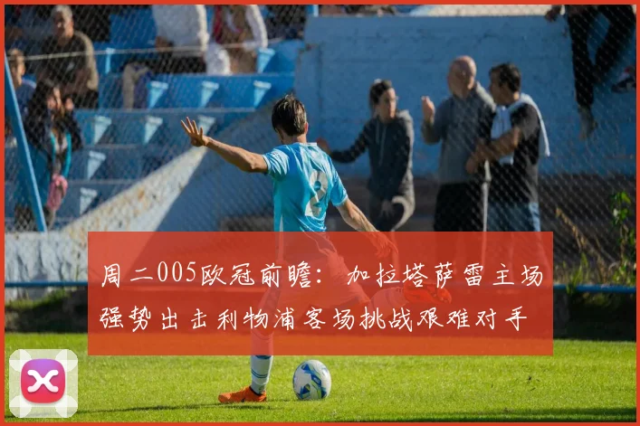 周二005欧冠前瞻：加拉塔萨雷主场强势出击利物浦客场挑战艰难对手
